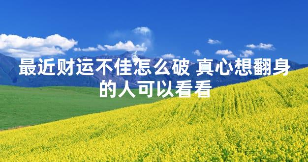 最近财运不佳怎么破 真心想翻身的人可以看看